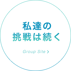 「私達の挑戦は続く」 Group Siteはこちら